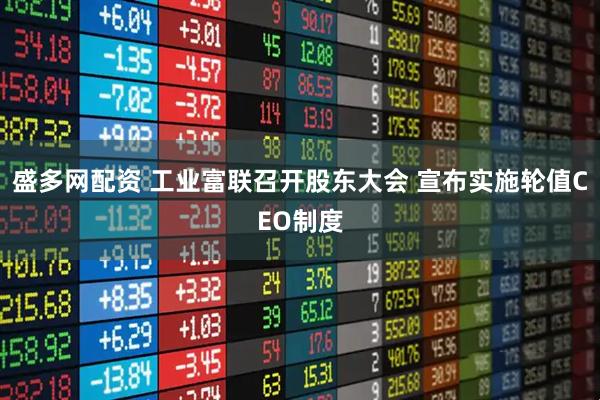盛多网配资 工业富联召开股东大会 宣布实施轮值CEO制度