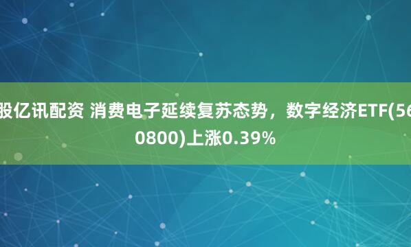股亿讯配资 消费电子延续复苏态势，数字经济ETF(560800)上涨0.39%