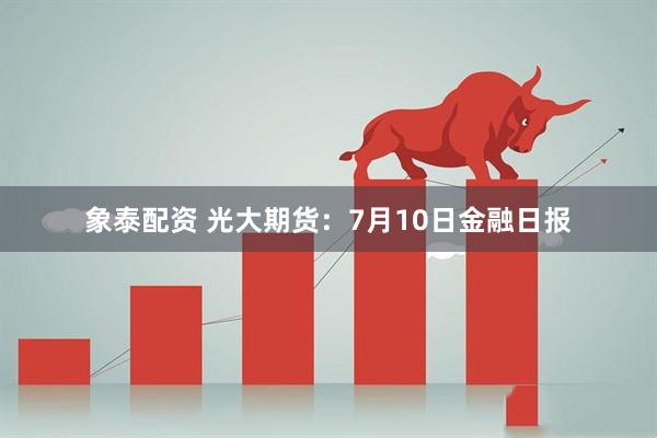 象泰配资 光大期货：7月10日金融日报