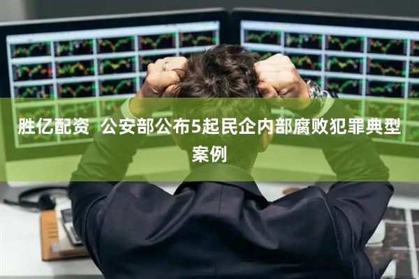 胜亿配资  公安部公布5起民企内部腐败犯罪典型案例
