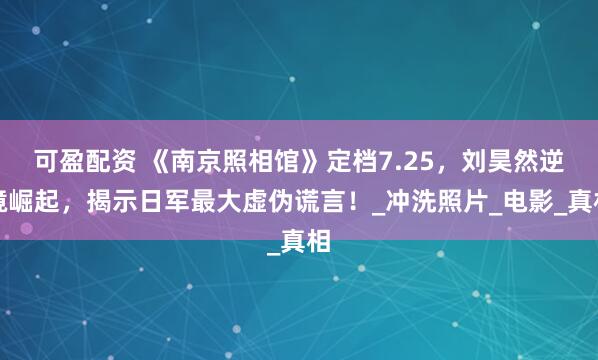可盈配资 《南京照相馆》定档7.25，刘昊然逆境崛起，揭示日军最大虚伪谎言！_冲洗照片_电影_真相