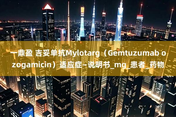 一鼎盈 吉妥单抗Mylotarg（Gemtuzumab ozogamicin）适应症—说明书_mg_患者_药物