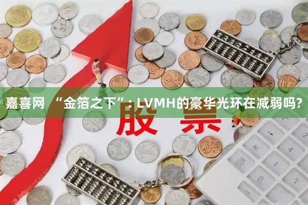 嘉喜网  “金箔之下”: LVMH的豪华光环在减弱吗?