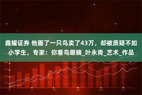 鑫耀证券 他画了一只鸟卖了43万，却被质疑不如小学生，专家：你看鸟眼睛_叶永青_艺术_作品