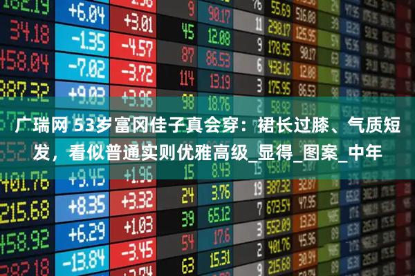 广瑞网 53岁富冈佳子真会穿：裙长过膝、气质短发，看似普通实则优雅高级_显得_图案_中年