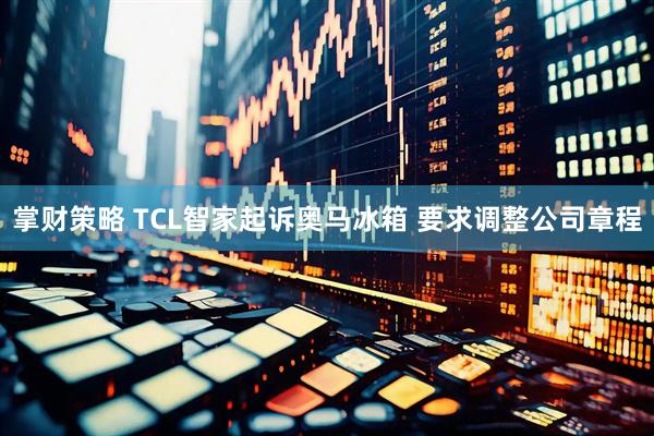 掌财策略 TCL智家起诉奥马冰箱 要求调整公司章程
