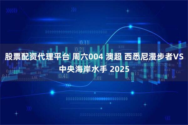 股票配资代理平台 周六004 澳超 西悉尼漫步者VS中央海岸水手 2025