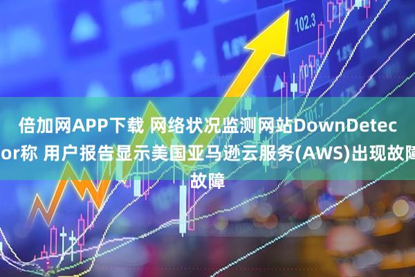 倍加网APP下载 网络状况监测网站DownDetector称 用户报告显示美国亚马逊云服务(AWS)出现故障