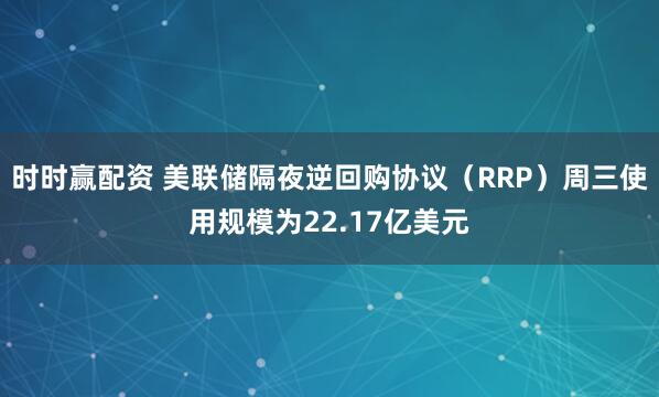 时时赢配资 美联储隔夜逆回购协议（RRP）周三使用规模为22.17亿美元