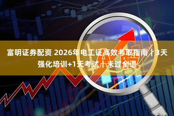 富明证券配资 2026年电工证高效考取指南｜3天强化培训+1天考试｜未过全退