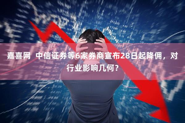 嘉喜网  中信证券等6家券商宣布28日起降佣，对行业影响几何？