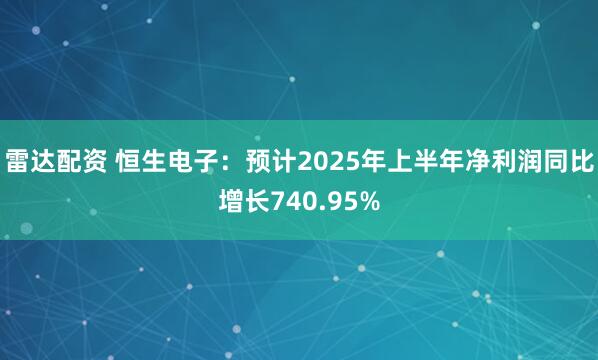雷达配资 恒生电子：预计2025年上半年净利润同比增长740.95%
