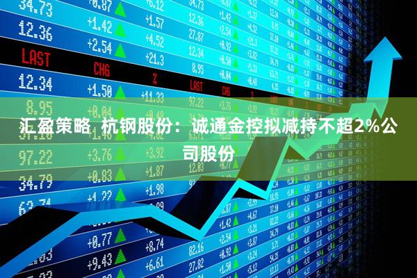 汇盈策略  杭钢股份：诚通金控拟减持不超2%公司股份