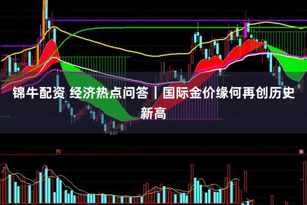 锦牛配资 经济热点问答｜国际金价缘何再创历史新高