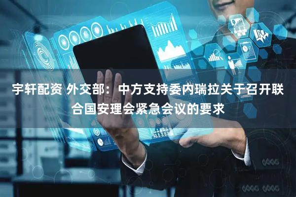 宇轩配资 外交部：中方支持委内瑞拉关于召开联合国安理会紧急会议的要求