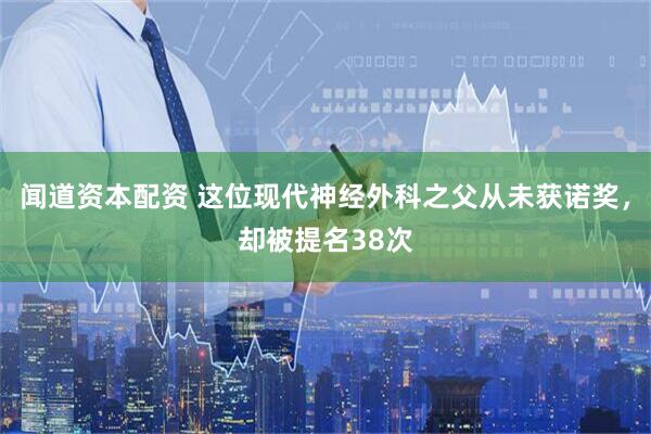 闻道资本配资 这位现代神经外科之父从未获诺奖，却被提名38次